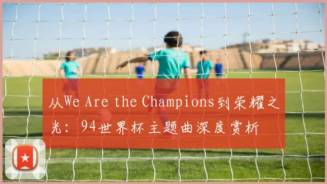 从We Are the Champions到荣耀之光：94世界杯主题曲深度赏析