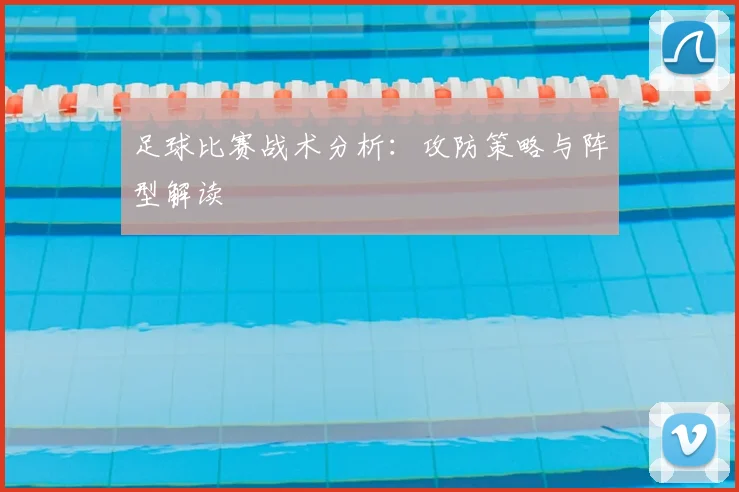 足球比赛战术分析：攻防策略与阵型解读
