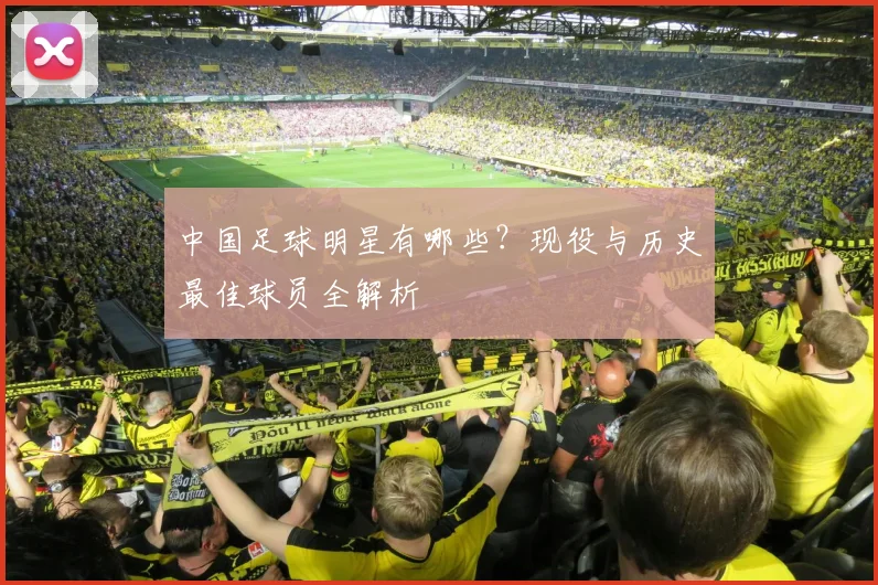 中国足球明星有哪些？现役与历史最佳球员全解析