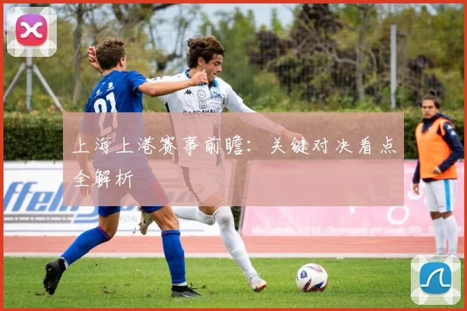 上海上港赛事前瞻：关键对决看点全解析