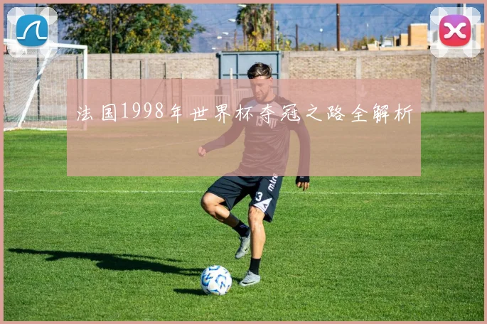 法国1998年世界杯夺冠之路全解析