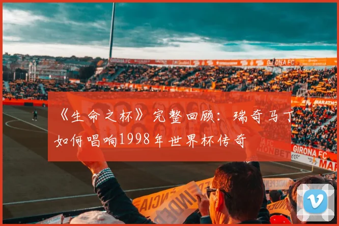 《生命之杯》完整回顾：瑞奇马丁如何唱响1998年世界杯传奇