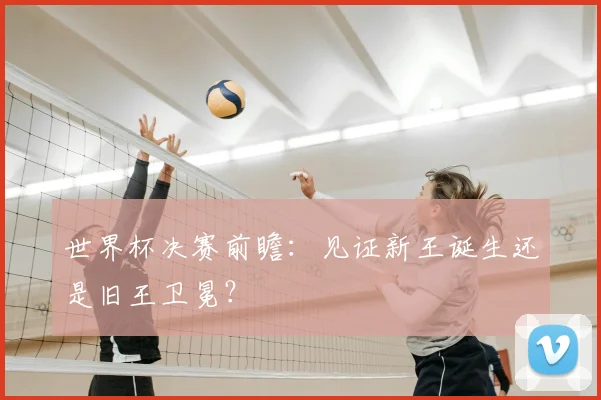 世界杯决赛前瞻：见证新王诞生还是旧王卫冕？