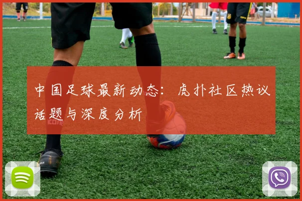 中国足球最新动态：虎扑社区热议话题与深度分析