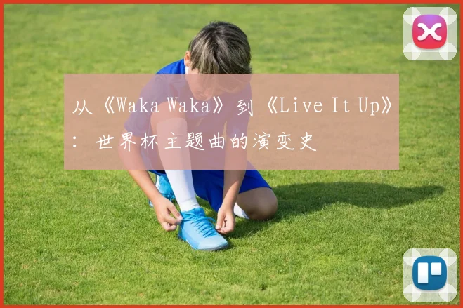 从《Waka Waka》到《Live It Up》：世界杯主题曲的演变史