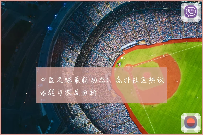 中国足球最新动态：虎扑社区热议话题与深度分析