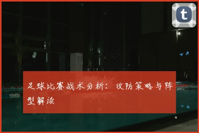 足球比赛战术分析：攻防策略与阵型解读