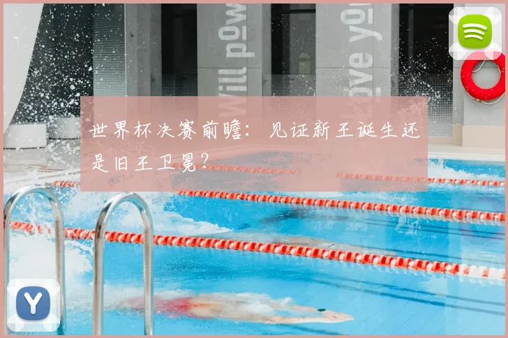 世界杯决赛前瞻：见证新王诞生还是旧王卫冕？