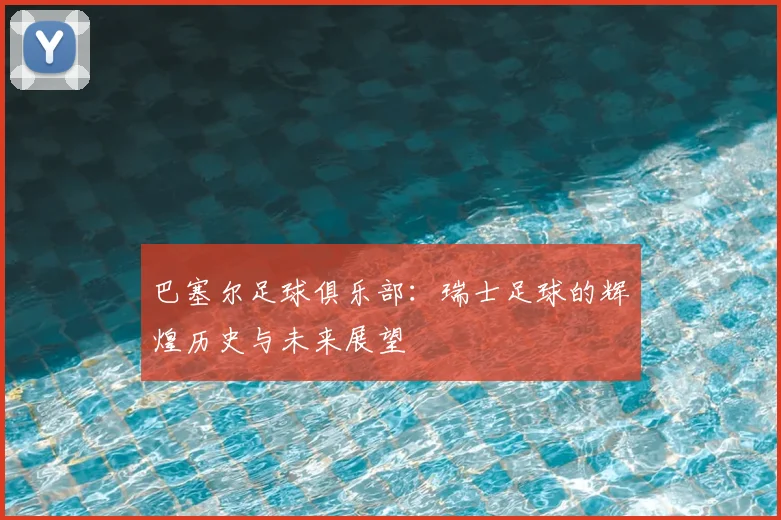 巴塞尔足球俱乐部：瑞士足球的辉煌历史与未来展望