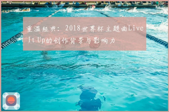 重温经典：2018世界杯主题曲Live It Up的创作背景与影响力