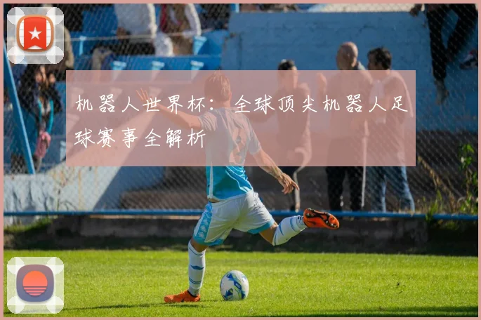 机器人世界杯：全球顶尖机器人足球赛事全解析