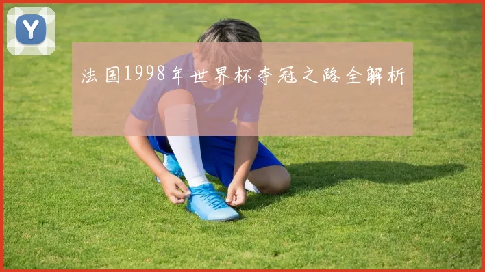法国1998年世界杯夺冠之路全解析