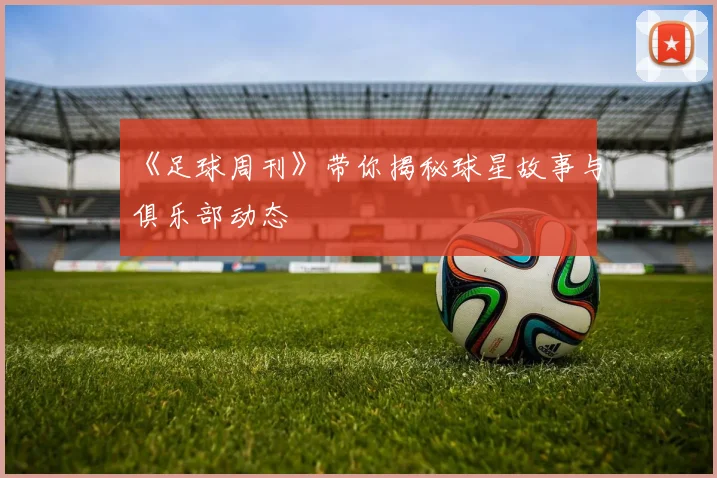 《足球周刊》带你揭秘球星故事与俱乐部动态