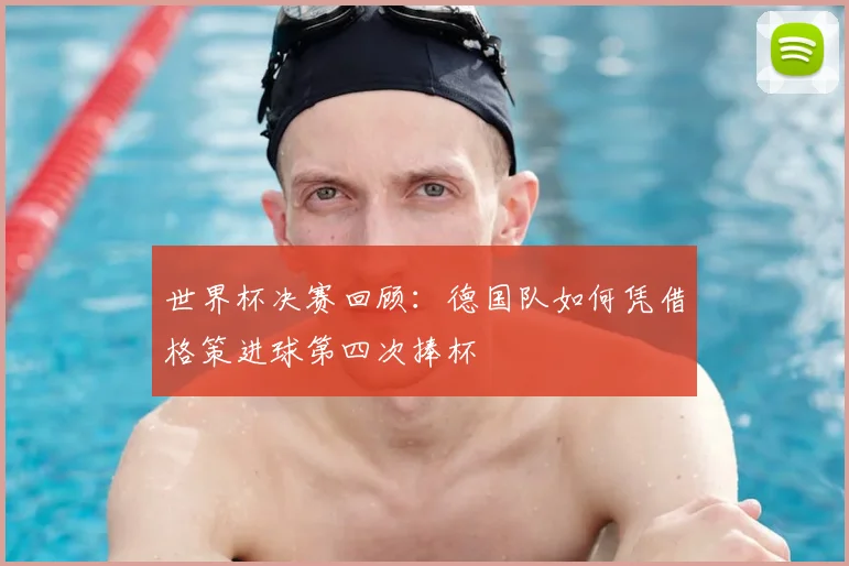 世界杯决赛回顾：德国队如何凭借格策进球第四次捧杯