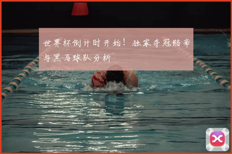 世界杯倒计时开始！独家夺冠赔率与黑马球队分析