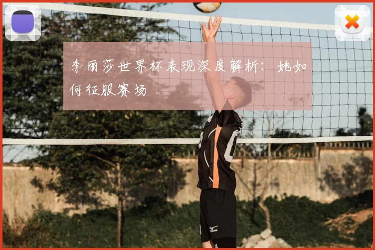 李丽莎世界杯表现深度解析：她如何征服赛场